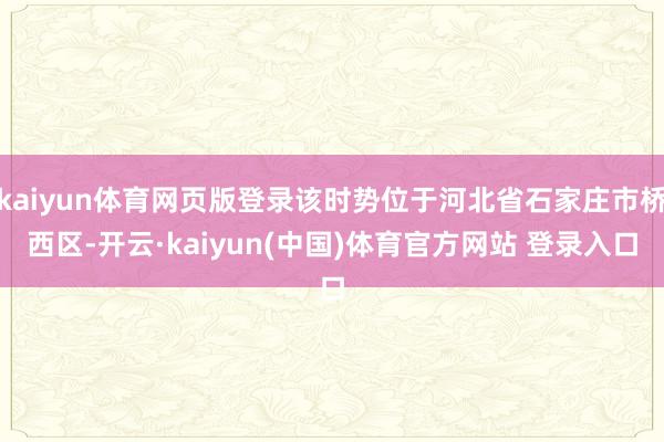 kaiyun体育网页版登录该时势位于河北省石家庄市桥西区-开云·kaiyun(中国)体育官方网站 登录入口