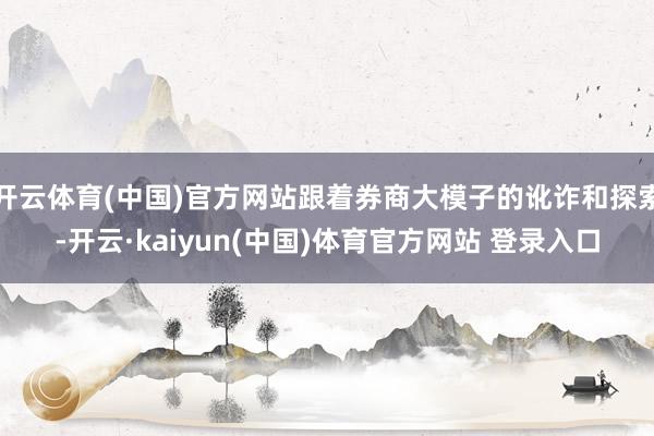 开云体育(中国)官方网站跟着券商大模子的讹诈和探索-开云·kaiyun(中国)体育官方网站 登录入口