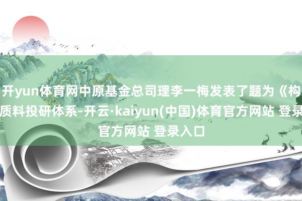 开yun体育网中原基金总司理李一梅发表了题为《构建高质料投研体系-开云·kaiyun(中国)体育官方网站 登录入口