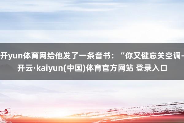 开yun体育网给他发了一条音书：“你又健忘关空调-开云·kaiyun(中国)体育官方网站 登录入口