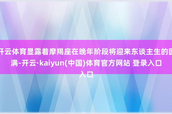 开云体育显露着摩羯座在晚年阶段将迎来东谈主生的圆满-开云·kaiyun(中国)体育官方网站 登录入口