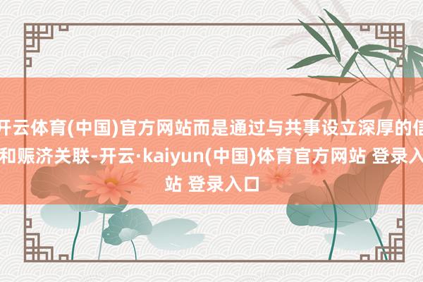 开云体育(中国)官方网站而是通过与共事设立深厚的信任和赈济关联-开云·kaiyun(中国)体育官方网站 登录入口