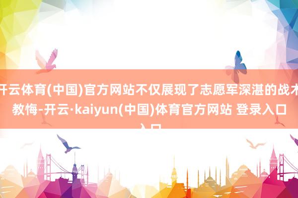 开云体育(中国)官方网站不仅展现了志愿军深湛的战术教悔-开云·kaiyun(中国)体育官方网站 登录