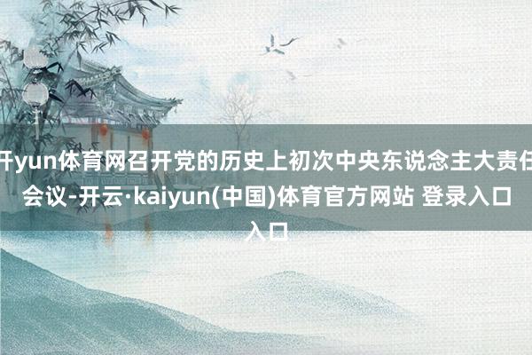 开yun体育网召开党的历史上初次中央东说念主大责任会议-开云·kaiyun(中国)体育官方网站 登录