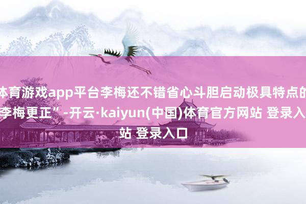 体育游戏app平台李梅还不错省心斗胆启动极具特点的“李梅更正”-开云·kaiyun(中国)体育官方网