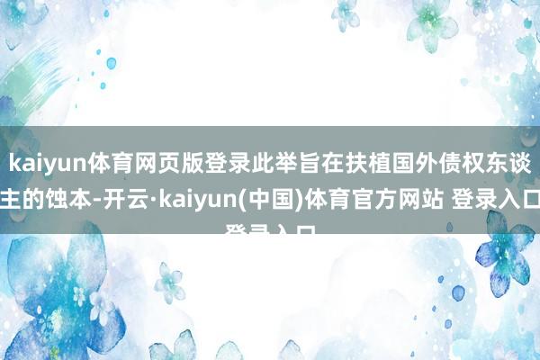 kaiyun体育网页版登录此举旨在扶植国外债权东谈主的蚀本-开云·kaiyun(中国)体育官方网站 