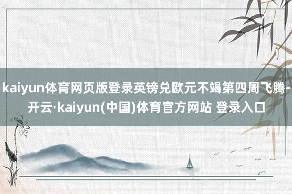 kaiyun体育网页版登录英镑兑欧元不竭第四周飞腾-开云·kaiyun(中国)体育官方网站 登录入口