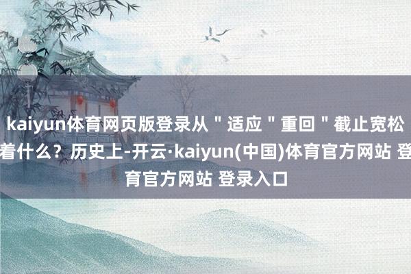 kaiyun体育网页版登录从＂适应＂重回＂截止宽松＂意味着什么？历史上-开云·kaiyun(中国)体