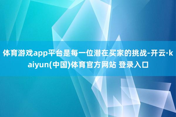 体育游戏app平台是每一位潜在买家的挑战-开云·kaiyun(中国)体育官方网站 登录入口