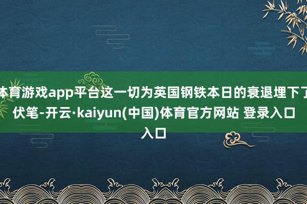 体育游戏app平台这一切为英国钢铁本日的衰退埋下了伏笔-开云·kaiyun(中国)体育官方网站 登录