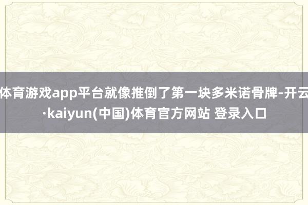 体育游戏app平台就像推倒了第一块多米诺骨牌-开云·kaiyun(中国)体育官方网站 登录入口