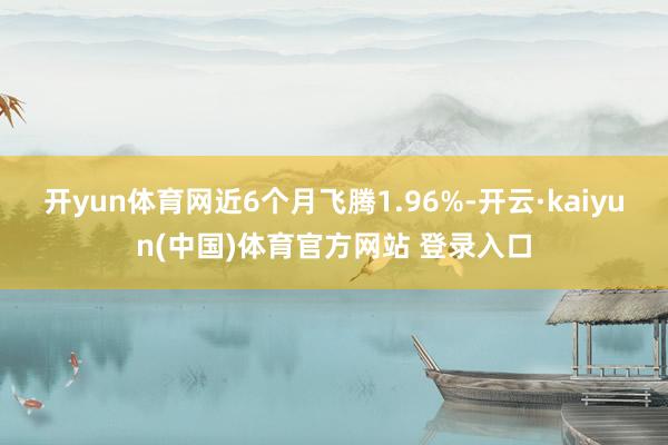 开yun体育网近6个月飞腾1.96%-开云·kaiyun(中国)体育官方网站 登录入口