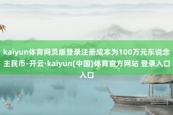 kaiyun体育网页版登录注册成本为100万元东说念主民币-开云·kaiyun(中国)体育官方网站 