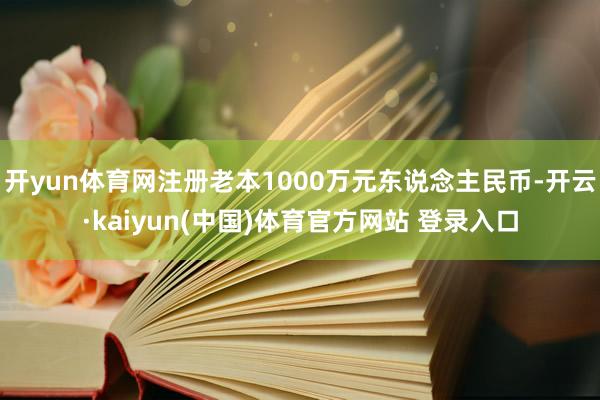 开yun体育网注册老本1000万元东说念主民币-开云·kaiyun(中国)体育官方网站 登录入口