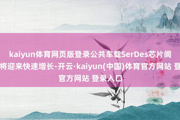 kaiyun体育网页版登录公共车载SerDes芯片阛阓探求将迎来快速增长-开云·kaiyun(中国)