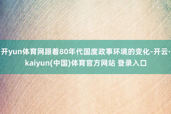 开yun体育网跟着80年代国度政事环境的变化-开云·kaiyun(中国)体育官方网站 登录入口