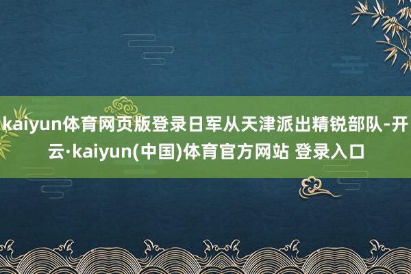 kaiyun体育网页版登录日军从天津派出精锐部队-开云·kaiyun(中国)体育官方网站 登录入口