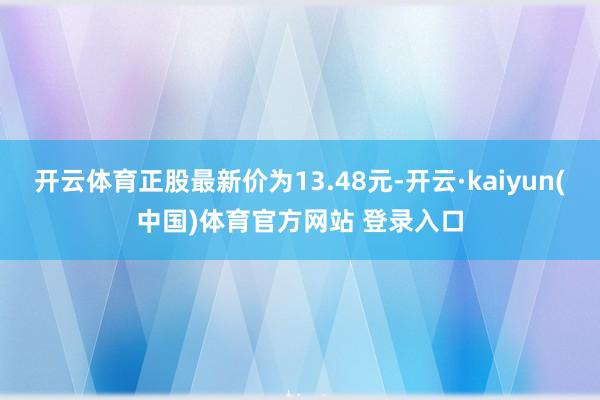 开云体育正股最新价为13.48元-开云·kaiyun(中国)体育官方网站 登录入口