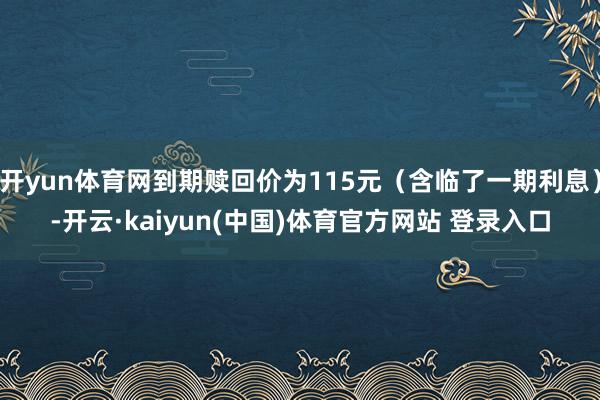 开yun体育网到期赎回价为115元（含临了一期利息）-开云·kaiyun(中国)体育官方网站 登录入