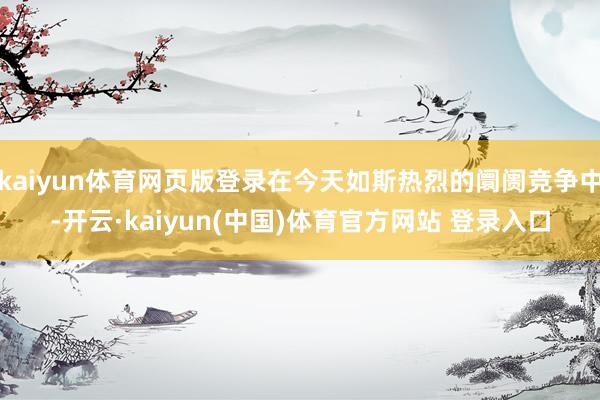 kaiyun体育网页版登录在今天如斯热烈的阛阓竞争中-开云·kaiyun(中国)体育官方网站 登录入