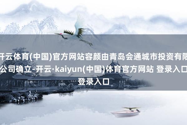 开云体育(中国)官方网站容颜由青岛会通城市投资有限公司确立-开云·kaiyun(中国)体育官方网站 