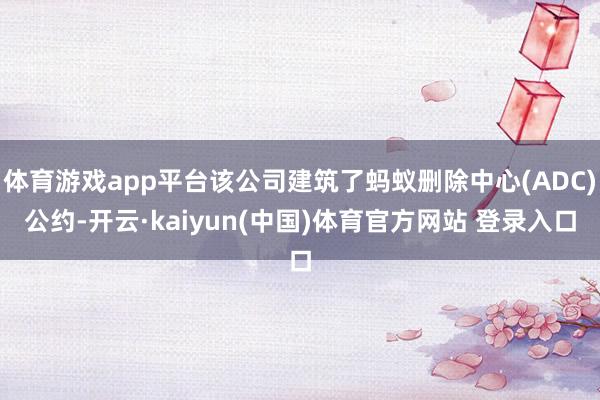 体育游戏app平台该公司建筑了蚂蚁删除中心(ADC)公约-开云·kaiyun(中国)体育官方网站 登