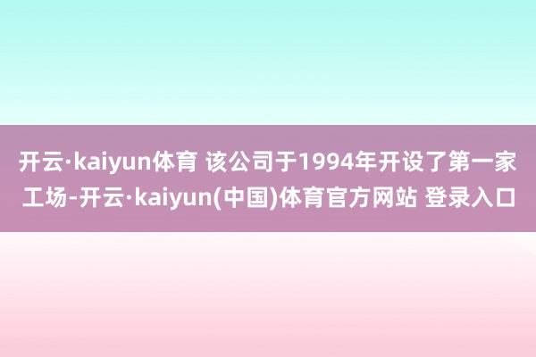 开云·kaiyun体育 该公司于1994年开设了第一家工场-开云·kaiyun(中国)体育官方网站 