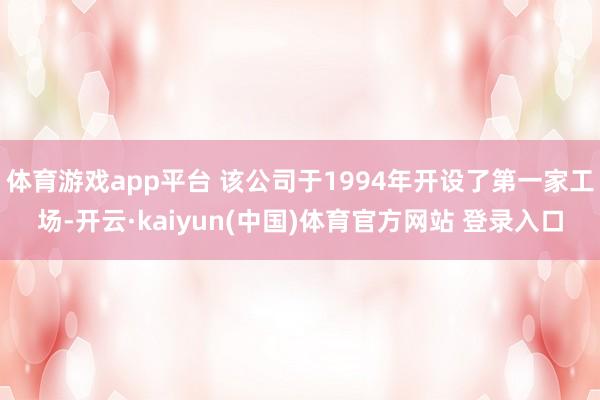 体育游戏app平台 该公司于1994年开设了第一家工场-开云·kaiyun(中国)体育官方网站 登录