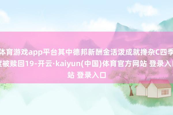 体育游戏app平台其中德邦新酬金活泼成就搀杂C四季度被赎回19-开云·kaiyun(中国)体育官方网