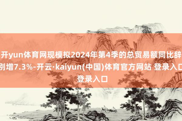 开yun体育网现模拟2024年第4季的总贸易额同比辞别增7.3%-开云·kaiyun(中国)体育官方