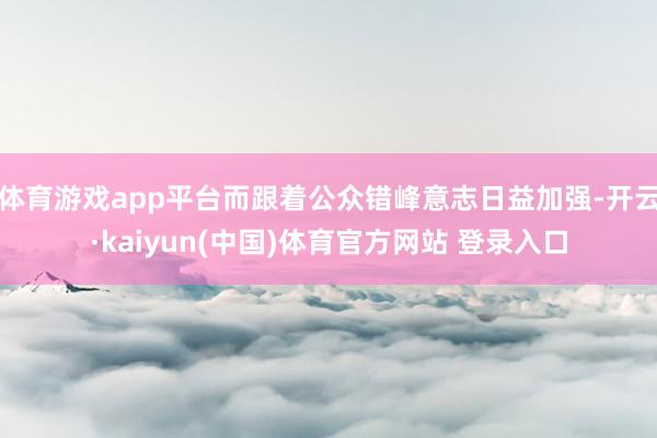 体育游戏app平台而跟着公众错峰意志日益加强-开云·kaiyun(中国)体育官方网站 登录入口