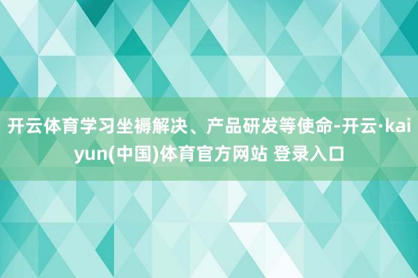 开云体育学习坐褥解决、产品研发等使命-开云·kaiyun(中国)体育官方网站 登录入口