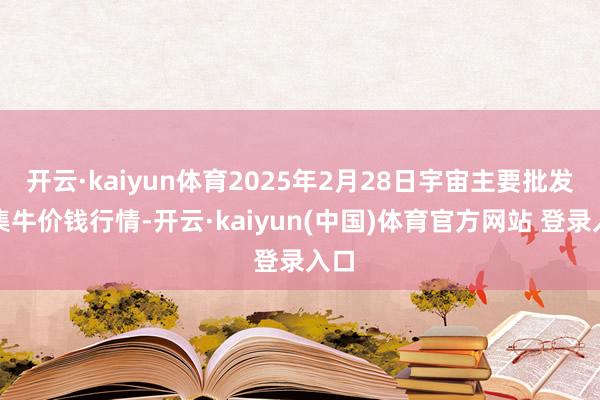 开云·kaiyun体育2025年2月28日宇宙主要批发市集牛价钱行情-开云·kaiyun(中国)体育