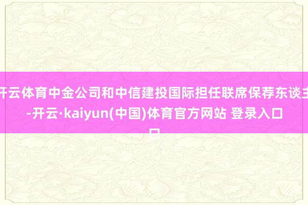 开云体育中金公司和中信建投国际担任联席保荐东谈主-开云·kaiyun(中国)体育官方网站 登录入口