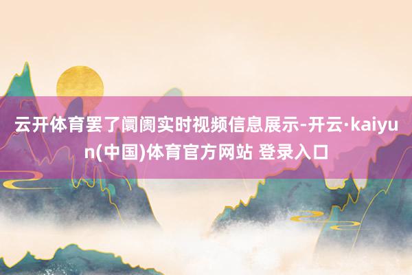 云开体育罢了阛阓实时视频信息展示-开云·kaiyun(中国)体育官方网站 登录入口