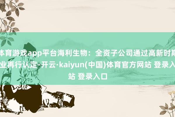 体育游戏app平台海利生物：全资子公司通过高新时期企业再行认定-开云·kaiyun(中国)体育官方网站 登录入口