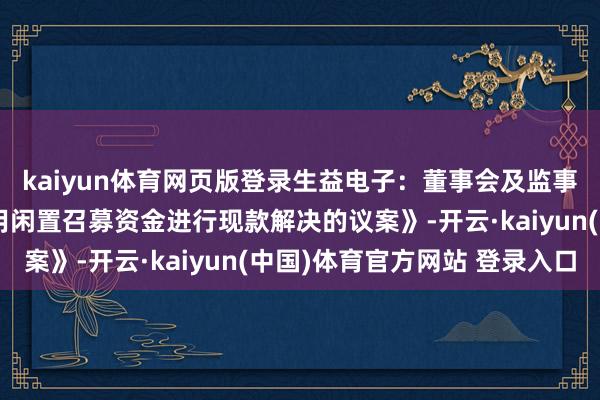kaiyun体育网页版登录生益电子：董事会及监事会审议通过《对于使用闲置召募资金进行现款解决的议案》-开云·kaiyun(中国)体育官方网站 登录入口