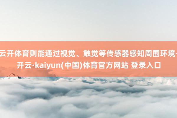 云开体育则能通过视觉、触觉等传感器感知周围环境-开云·kaiyun(中国)体育官方网站 登录入口