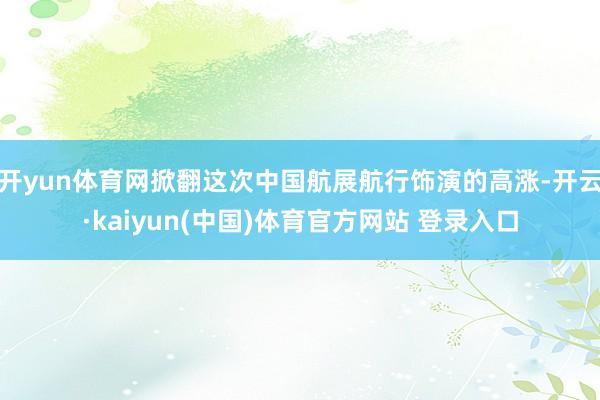 开yun体育网掀翻这次中国航展航行饰演的高涨-开云·kaiyun(中国)体育官方网站 登录入口